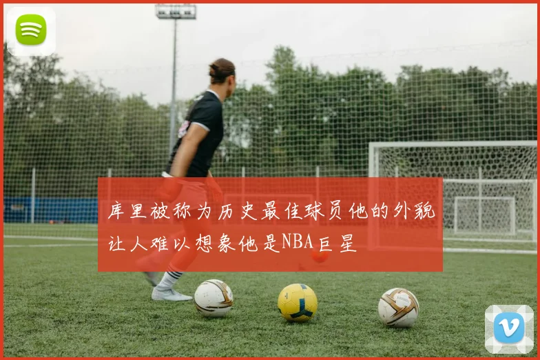 库里被称为历史最佳球员他的外貌让人难以想象他是NBA巨星