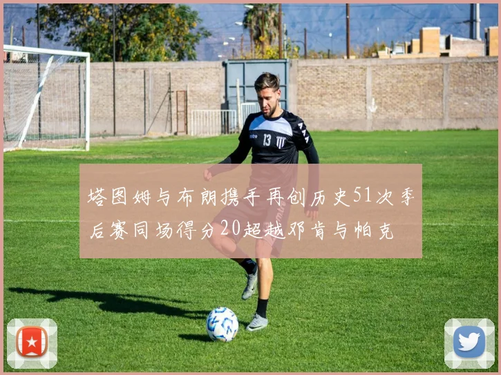 塔图姆与布朗携手再创历史51次季后赛同场得分20超越邓肯与帕克