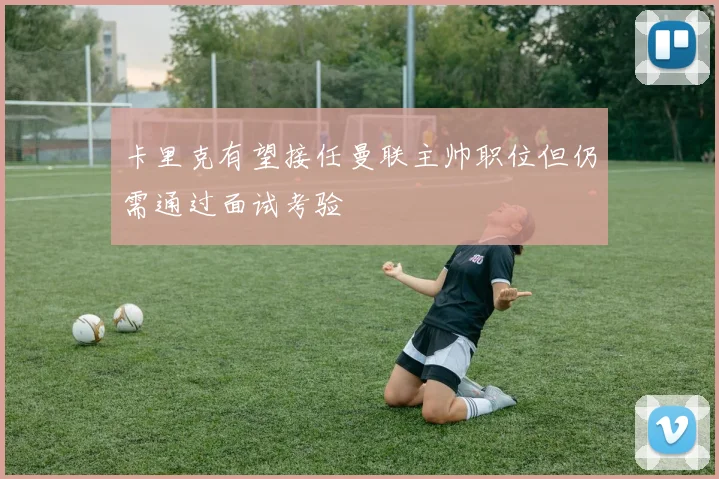 卡里克有望接任曼联主帅职位但仍需通过面试考验