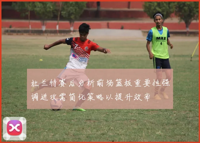 杜兰特赛后分析前场篮板重要性强调进攻需简化策略以提升效率