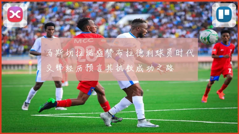 马斯切拉诺盛赞布拉德利球员时代交锋经历预言其执教成功之路