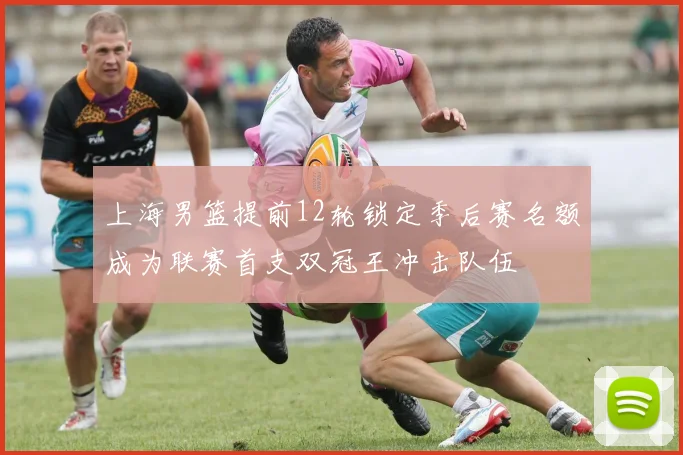 上海男篮提前12轮锁定季后赛名额成为联赛首支双冠王冲击队伍