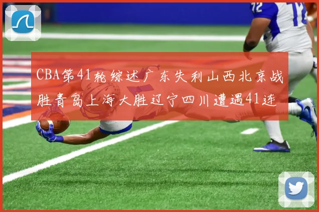 CBA第41轮综述广东失利山西北京战胜青岛上海大胜辽宁四川遭遇41连败困境