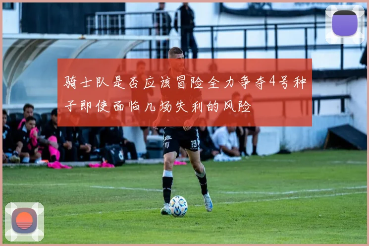 骑士队是否应该冒险全力争夺4号种子即使面临几场失利的风险