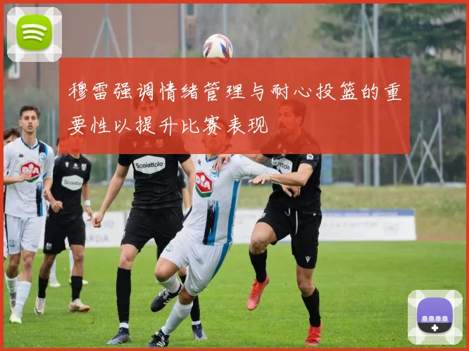 穆雷强调情绪管理与耐心投篮的重要性以提升比赛表现