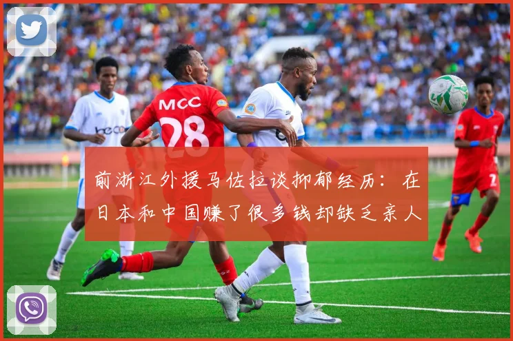 前浙江外援马佐拉谈抑郁经历：在日本和中国赚了很多钱却缺乏亲人陪伴