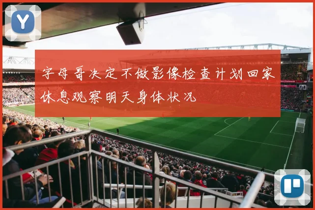 字母哥决定不做影像检查计划回家休息观察明天身体状况