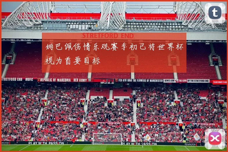 姆巴佩伤情乐观赛季初已将世界杯视为首要目标