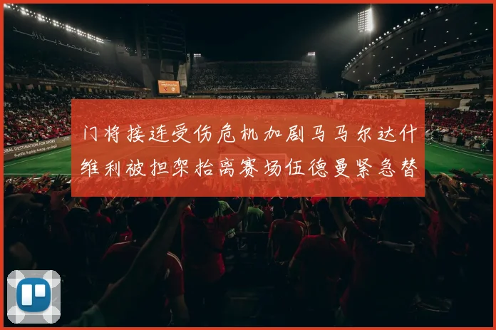 门将接连受伤危机加剧马马尔达什维利被担架抬离赛场伍德曼紧急替补上阵