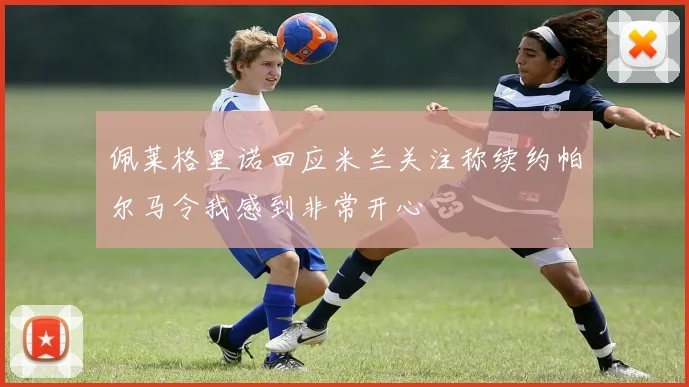 佩莱格里诺回应米兰关注称续约帕尔马令我感到非常开心