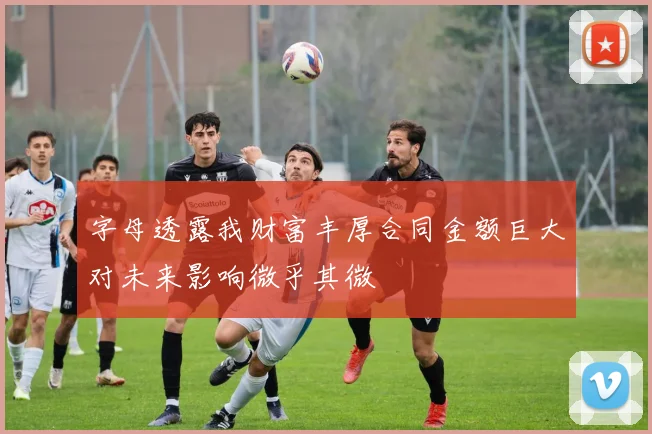 字母透露我财富丰厚合同金额巨大对未来影响微乎其微
