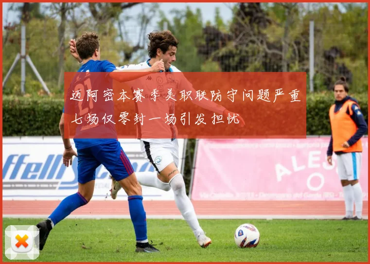 迈阿密本赛季美职联防守问题严重七场仅零封一场引发担忧