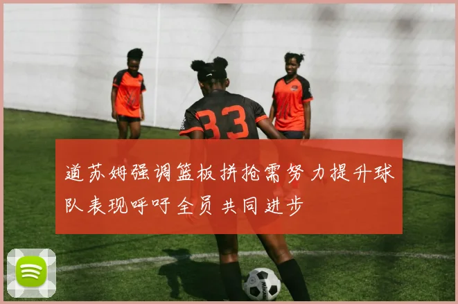 道苏姆强调篮板拼抢需努力提升球队表现呼吁全员共同进步