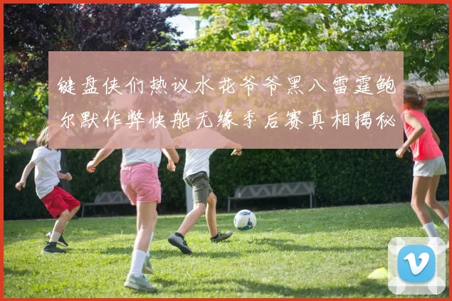 键盘侠们热议水花爷爷黑八雷霆鲍尔默作弊快船无缘季后赛真相揭秘