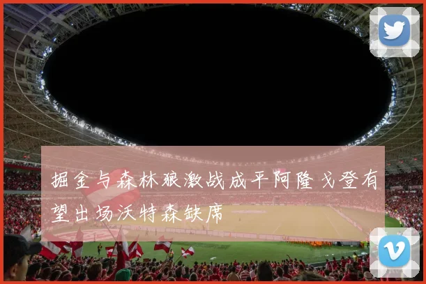 掘金与森林狼激战成平阿隆戈登有望出场沃特森缺席