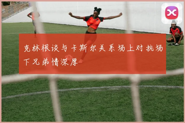 克林根谈与卡斯尔关系场上对抗场下兄弟情深厚
