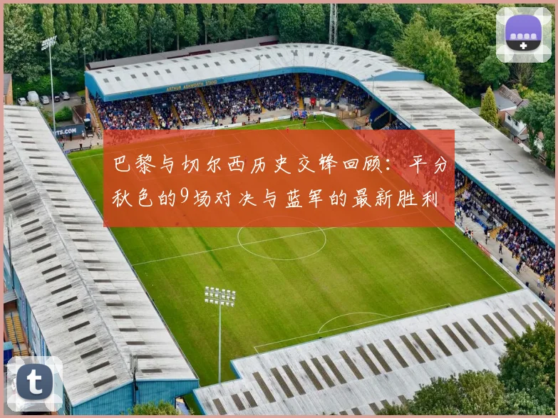 巴黎与切尔西历史交锋回顾：平分秋色的9场对决与蓝军的最新胜利
