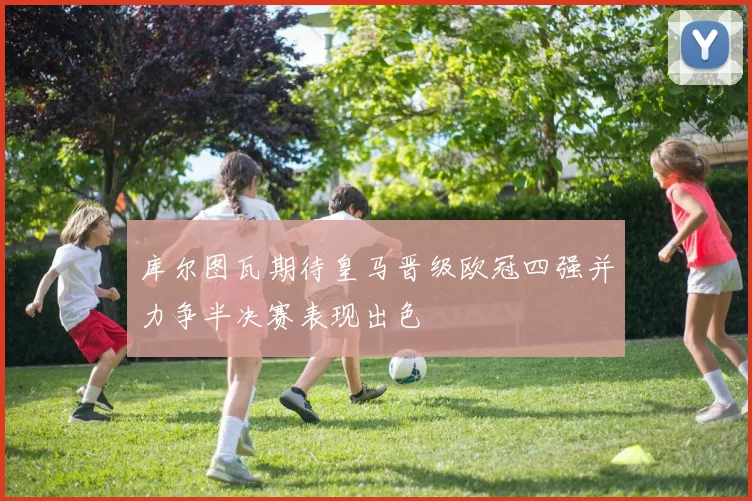 库尔图瓦期待皇马晋级欧冠四强并力争半决赛表现出色