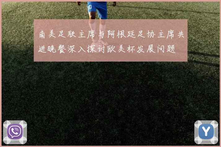 南美足联主席与阿根廷足协主席共进晚餐深入探讨欧美杯发展问题