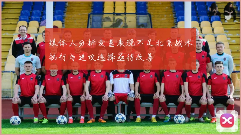 媒体人分析麦基表现不足北京战术执行与进攻选择亟待改善