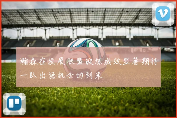 瀚森在发展联盟锻炼成效显著期待一队出场机会的到来