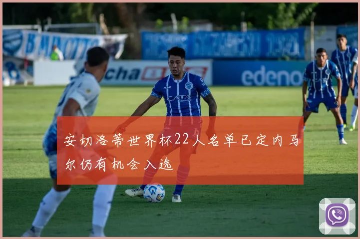 安切洛蒂世界杯22人名单已定内马尔仍有机会入选