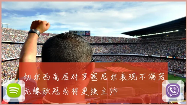 切尔西高层对罗塞尼尔表现不满若无缘欧冠或将更换主帅
