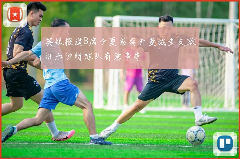 英媒报道B席今夏或离开曼城多支欧洲和沙特球队有意争夺